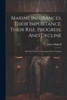 Marine Insurances, Their Importance, Their Rise, Progress, And Decline: And Their Claim To Freedom From Taxation 1021581321 Book Cover