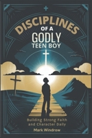 DISCIPLINES OF A GODLY TEEN BOY: Building Strong Faith and Character Daily B0DY7FPQCQ Book Cover
