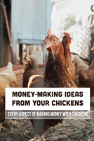 Money-Making Ideas From Your Chickens: Every Aspect Of Making Money With Chickens: How To Make Money Off Your Chickens B09BY5WLWR Book Cover