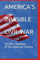 AMERICA'S INVISIBLE CIVIL WAR The Mis-Education Of the American Citizens: The Mis-Education Of the American Citizens 1717817688 Book Cover