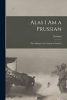 Alas I Am a Prussian: The Soliloquy of a German in America 1018287507 Book Cover