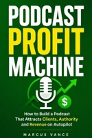 Podcast Profit Machine: How to Build a Podcast That Attracts Clients, Authority and Revenue on Autopilot B0HBR8C1TR Book Cover