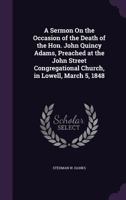 A Sermon On the Occasion of the Death of the Hon. John Quincy Adams, Preached at the John Street Congregational Church, in Lowell, March 5, 1848 1359332294 Book Cover
