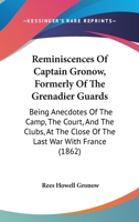 Reminiscences Of Captain Gronow, Formerly Of The Grenadier Guards: Being Anecdotes Of The Camp, The Court, And The Clubs, At The Close Of The Last War With France 1165682311 Book Cover