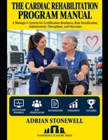 The Cardiac Rehabilitation Program Manual: A Manager's System for Certification Readiness, Risk Stratification, Authorization, Throughput, and Outcomes B0HKHK32QF Book Cover