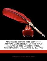 Addresses Before the Eleventh Annual Convention of the Navy League of the United States, Washington, D.C., April 10-13, 1916 1143592603 Book Cover