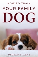 How to Train Your Family Dog: The Art of Raising a Puppy, a Practical Guide to Train Your Puppy to Respect and Obedience and Make Them Part of the Family and Friendly with Children. B08B384JQY Book Cover
