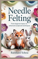 Needle Felting: From Beginner Basics to Advanced Sculptural Techniques B0G6YFKBTY Book Cover