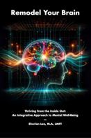 Remodel Your Brain: Thriving from the Inside Out: An Integrative Approach to Mental Well-Being B0FG1F2S74 Book Cover