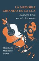 La Memoria Girando en la Luz: Santiago Feliú en mis recuerdos (Spanish Edition) 0991133668 Book Cover