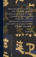 Progressive Lessons in the Chinese Spoken Language, With Lists of Common Words and Phrases, and an Appendix Containing the Laws of Tones in the Peking 1013761111 Book Cover