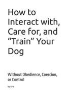 How to Interact with, Care for, and “Train” Your Dog: Without Obedience, Coercion, or Control (The Dog Language Series) B0GKMPJFQM Book Cover