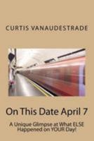 On This Date April 7: A Unique Glimpse at What ELSE Happened on YOUR Day! 1544666225 Book Cover