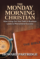 The Monday Morning Christian: How Living Out Your Faith in Business Leads to Phenomenal Success 1640954058 Book Cover