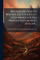Recherches Sur Les Roches, Les Eaux Et Les Gites Minéraux Des Provinces D'oran Et D'alger... 1278315977 Book Cover