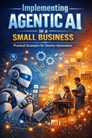Implementing Agentic AI in a Small Business: A Practical Guide to Redesigning Workflows, Improving Execution, and Scaling with Discipline B0GTZC7ND2 Book Cover