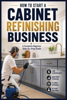 How to Start a Cabinet Refinishing Business: The Complete Beginner's Step-by-Step Guide B0H8QW3KMY Book Cover