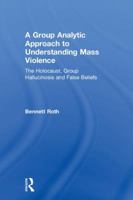 A Group Analytic Approach to Understanding Mass Violence: The Holocaust, Group Hallucinosis and False Beliefs 1138625280 Book Cover