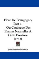 Flore De Bourgogne, Part 1: Ou Catalogue Des Plantes Naturelles A Cette Province (1782) 1166068927 Book Cover