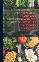 The Effects of the Principal Arts, Trades and Professions, and of ... Habits of Living, On Health and Longevity 1017592152 Book Cover