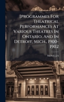 [programmes For Theatrical Performances At Various Theatres In Ontario, And In Detroit, Mich., 1900-1902 1024399966 Book Cover