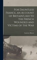 For Dauntless France, an Account of Britain's aid to the French Wounded and Victims of the war 1016730934 Book Cover