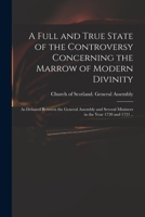 A Full and True State of the Controversy, Concerning the Marrow of Modern Divinity, as Debated Between the General Assembly, and Several Ministers in the Year 1720 and 1721. 1014256178 Book Cover