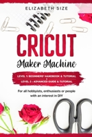 Cricut Maker Machine: For all hobbyist, enthusiast or people with an interest in DIY. LEVEL 1: Beginners' handbook & Tutorial + LEVEL 2: Advanced guide & Tutorial 1914172159 Book Cover