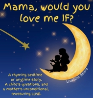 Mama, Would You Love Me IF? : A Rhyming Bedtime or Anytime Story. a Child's Questions, and a Mother's Unconditional, Reassuring LOVE 1965926096 Book Cover