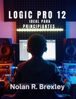 LOGIC PRO 12 IDEAL PARA PRINCIPIANTES: Aprende grabación, MIDI, mezcla y masterización con confianza. (Spanish Edition) B0HC7H9S9T Book Cover