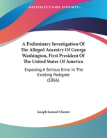 A Preliminary Investigation Of The Alleged Ancestry Of George Washington, First President Of The United States Of America: Exposing A Serious Error In The Existing Pedigree 143746405X Book Cover