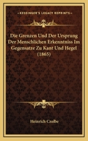 Die Grenzen Und Der Ursprung Der Menschlichen Erkenntni� Im Gegensatze Zu Kant Und Hegel: Naturalistisch-Teleologische Durchf�hrung Des Mechanischen Princips (Classic Reprint) 1161098267 Book Cover