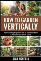 How to Garden Vertically: Revolutionary Beginner Tips to Maximize Yield & Reclaim Your Small Space B0GM76G95K Book Cover