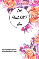 Let That Sh*T Go A gratitude Journal For When Sh*t Goes Wrong: Funny Notebook for people suffering from anxiety and looking for a way to relieve stress and fight anxiety, Suitable for Men and Women, T 1679882996 Book Cover