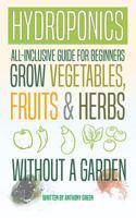 Hydroponics: All-Inclusive Guide for Beginners to Grow Fruits, Vegetables & Herbs Without a Garden 1548317896 Book Cover