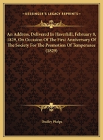 An Address, Delivered In Haverhill, February 8, 1829, On Occasion Of The First Anniversary Of The Society For The Promotion Of Temperance 1169575838 Book Cover