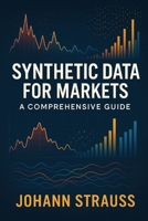 Synthetic Data for Markets: A Comprehensive Guide: Simulated Economies, Regime Stress-Testing, and AI-Driven Market Modeling B0G6T4X33N Book Cover
