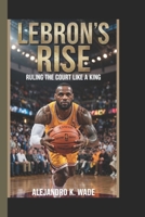 LEBRON'S RISE: Ruling the court like a king(A biography book for kids) B0F4KQSJGK Book Cover