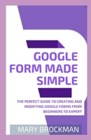 Google Form Made Simple: The Perfect Guide To Creating And Modifying Google Forms From Beginners To Expert B091F13SH2 Book Cover