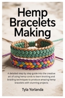 Hemp Bracelets making: A detailed step by step guide into the creative art of using hemp cords to learn knotting and braiding techniques to produce amazing hemp bracelets with stunning projects B0FCMXG1LB Book Cover