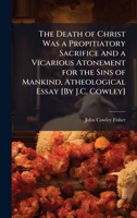 The Death of Christ Was a Propitiatory Sacrifice and a Vicarious Atonement for the Sins of Mankind, Atheological Essay [By J.C. Cowley] 1024134644 Book Cover