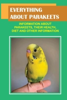 Everything About Parakeets: Information About Parakeets, Their Health, Diet And Other Information: Detailed Information About Parakeets B09CCH7JZJ Book Cover
