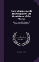 Horn Measurements And Weights Of The Great Game Of The World: Being A Record For The Use Of Sportsmen And Naturalists 1409714624 Book Cover