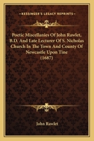 Poetic Miscellanies Of John Rawlet, B.D. And Late Lecturer Of S. Nicholas Church In The Town And County Of Newcastle Upon Tine 1437056423 Book Cover