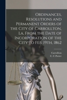 Ordinances, Resolutions and Permanent Orders of the City of Carrollton, La, From the Date of Incorporation of the City to Feb. 19th, 1862 1287335039 Book Cover