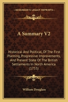 A Summary V2: Historical And Political, Of The First Planting, Progressive Improvements, And Present State Of The British Settlements In North America 1436753023 Book Cover