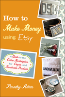 How to Make Money Using Etsy: A Guide to the Online Marketplace for Crafts and Handmade Products 0470944560 Book Cover