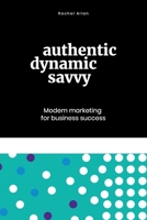 Authentic, Dynamic, Savvy: Modern Marketing for Business Success 0995379939 Book Cover