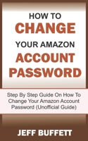 How To Change Amazon Account Password: Step By Step Guide With Screenshots On How To Change Your Amazon Account Password (Unofficial Guide) 1696467802 Book Cover