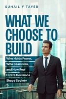 What We Choose To Build: Who Holds Power, Who Bears Risk, and How Real Estate Decisions Shape Society B0GFPQJZQ8 Book Cover